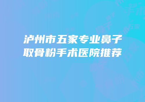 泸州市五家专业鼻子取骨粉手术医院推荐