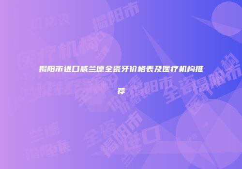 揭阳市进口威兰德全瓷牙价格表及医疗机构推荐