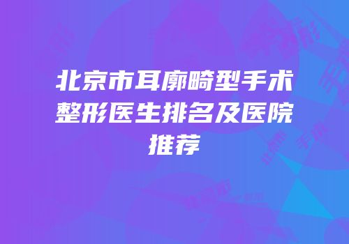 北京市耳廓畸型手术整形医生排名及医院推荐