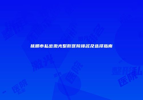 抚顺市私密激光整形医院排名及选择指南