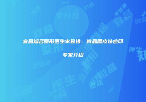 宜昌知名整形医生李登进：微晶磨皮祛痘印专家介绍