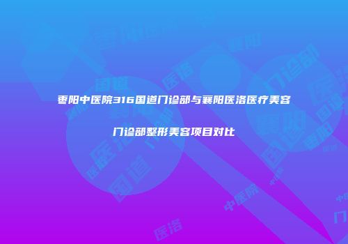 枣阳中医院316国道门诊部与襄阳医洛医疗美容门诊部整形美容项目对比