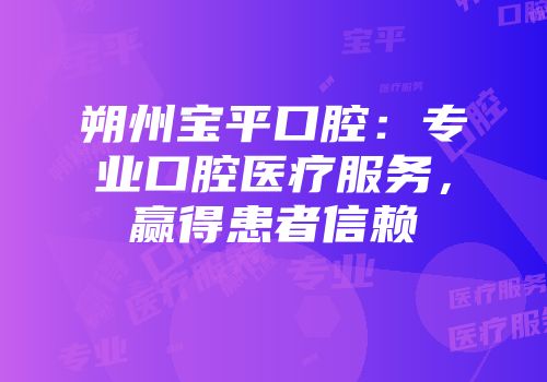 朔州宝平口腔：专业口腔医疗服务，赢得患者信赖