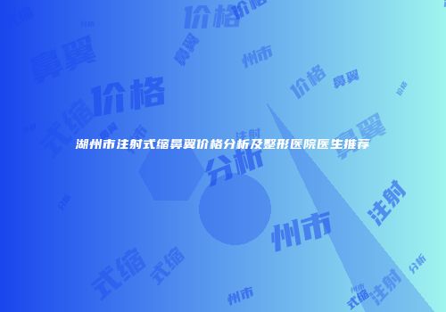 湖州市注射式缩鼻翼价格分析及整形医院医生推荐
