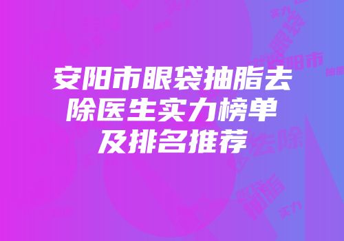 安阳市眼袋抽脂去除医生实力榜单及排名推荐