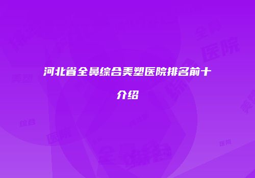 河北省全鼻综合美塑医院排名前十介绍