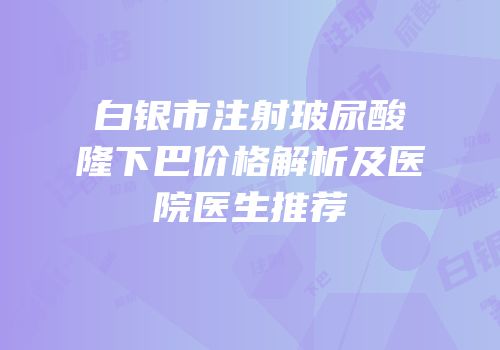 白银市注射玻尿酸隆下巴价格解析及医院医生推荐