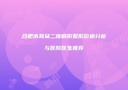 合肥市耳朵二度畸形整形价格分析与医院医生推荐