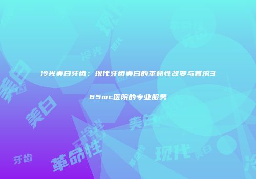 冷光美白牙齿：现代牙齿美白的革命性改变与首尔365mc医院的专业服务