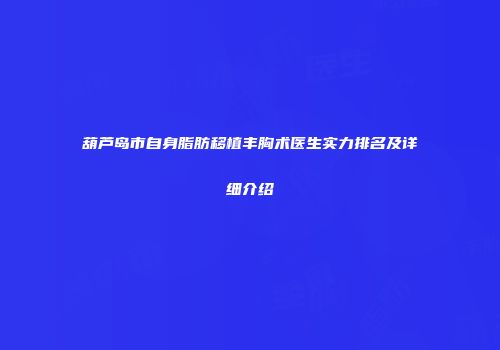 葫芦岛市自身脂肪移植丰胸术医生实力排名及详细介绍