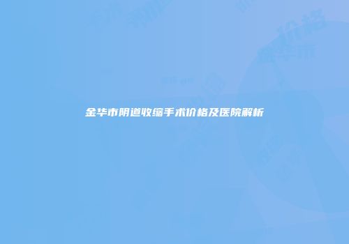 金华市阴道收缩手术价格及医院解析
