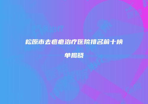 松原市去痘疤治疗医院排名前十榜单揭晓