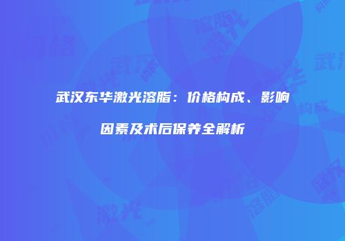 武汉东华激光溶脂：价格构成、影响因素及术后保养全解析