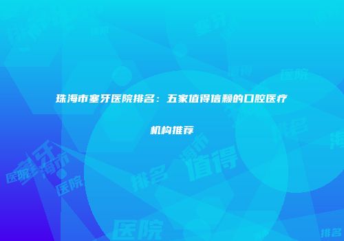 珠海市塞牙医院排名：五家值得信赖的口腔医疗机构推荐