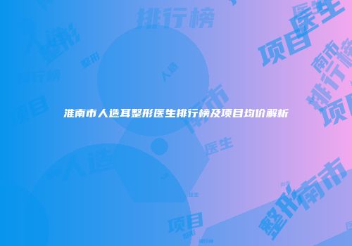 淮南市人造耳整形医生排行榜及项目均价解析