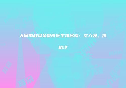 大同市缺耳朵整形医生排名榜：实力强、价格详