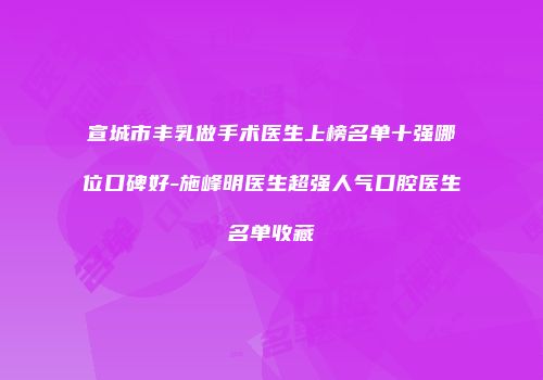 宣城市丰乳做手术医生上榜名单十强哪位口碑好-施峰明医生超强人气口腔医生名单收藏