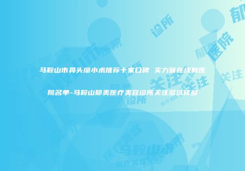 马鞍山市鼻头缩小术推荐十家口碑 实力皆在线的医院名单-马鞍山郁美医疗美容诊所关注多选择多