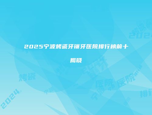 2025宁波烤瓷牙镶牙医院排行榜前十揭晓