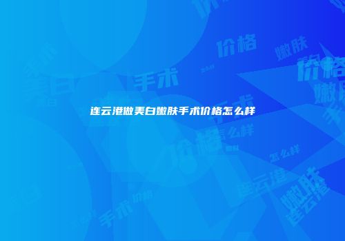 连云港做美白嫩肤手术价格怎么样