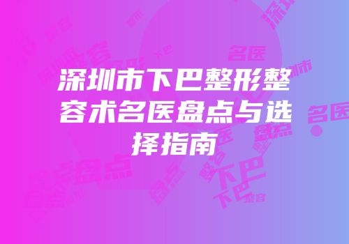 深圳市下巴整形整容术名医盘点与选择指南