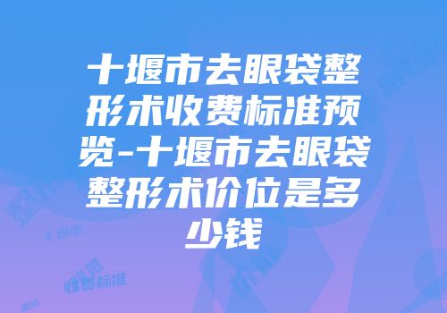 十堰市去眼袋整形术收费标准预览-十堰市去眼袋整形术价位是多少钱