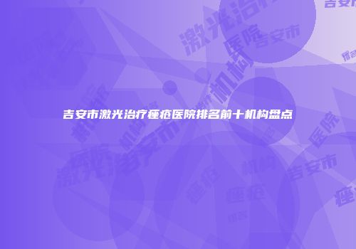 吉安市激光治疗痤疮医院排名前十机构盘点
