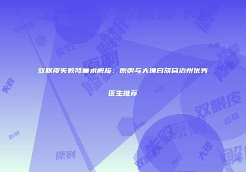 双眼皮失败修复术解析：原则与大理白族自治州优秀医生推荐
