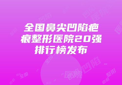 全国鼻尖凹陷疤痕整形医院20强排行榜发布