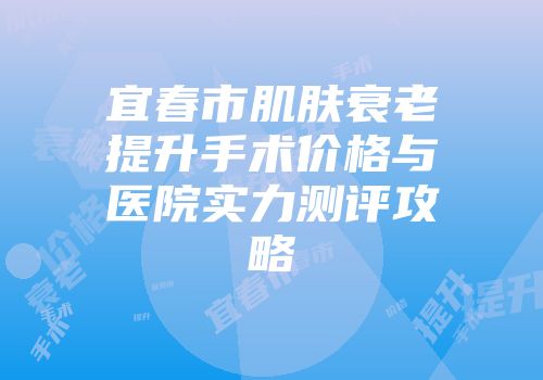 宜春市肌肤衰老提升手术价格与医院实力测评攻略