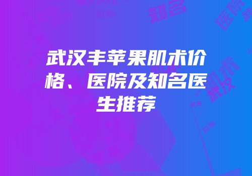 武汉丰苹果肌术价格、医院及知名医生推荐