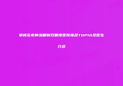 攀枝花市肿泡眼割双眼皮医院排名TOP10及医生介绍