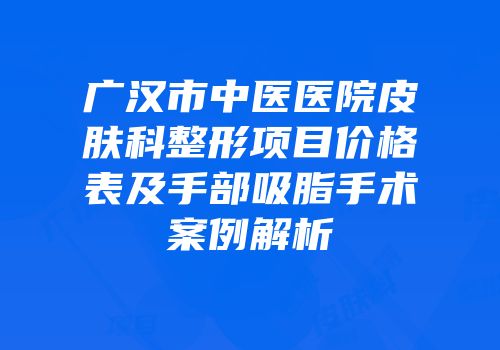 广汉市中医医院皮肤科整形项目价格表及手部吸脂手术案例解析