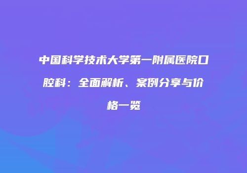 中国科学技术大学第一附属医院口腔科：全面解析、案例分享与价格一览