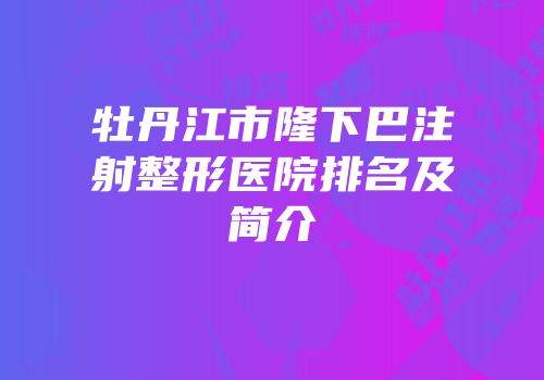 牡丹江市隆下巴注射整形医院排名及简介