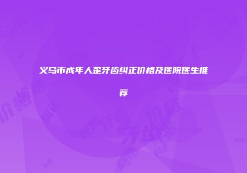 义乌市成年人歪牙齿纠正价格及医院医生推荐