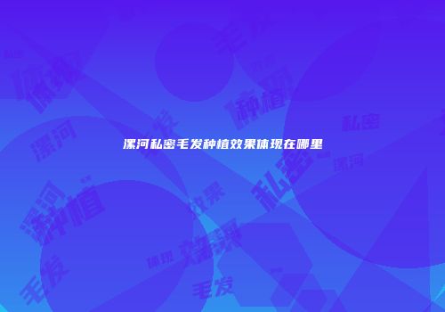 漯河私密毛发种植效果体现在哪里