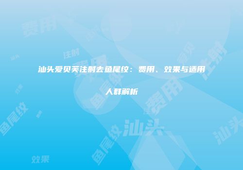汕头爱贝芙注射去鱼尾纹：费用、效果与适用人群解析