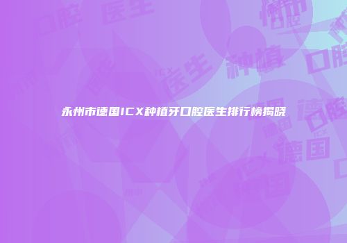 永州市德国ICX种植牙口腔医生排行榜揭晓