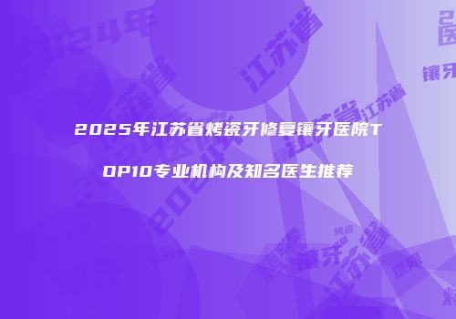 2025年江苏省烤瓷牙修复镶牙医院TOP10专业机构及知名医生推荐