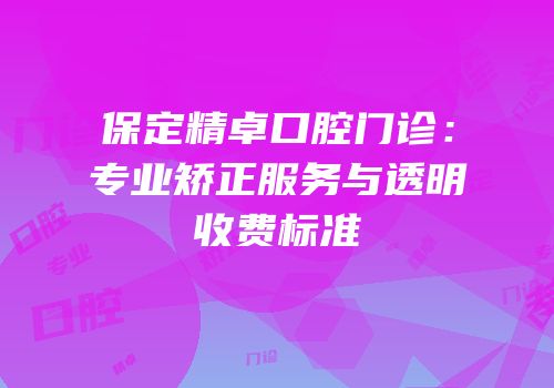 保定精卓口腔门诊：专业矫正服务与透明收费标准