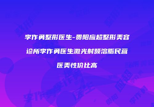 李作勇整形医生-贵阳应超整形美容诊所李作勇医生激光射频溶脂民营医美性价比高