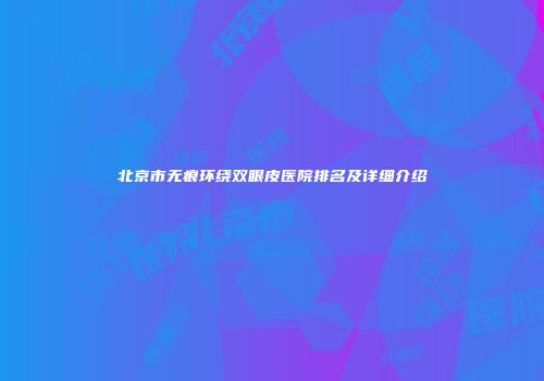 北京市无痕环绕双眼皮医院排名及详细介绍