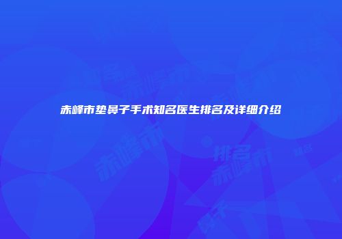 赤峰市垫鼻子手术知名医生排名及详细介绍