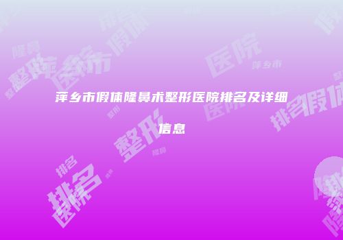 萍乡市假体隆鼻术整形医院排名及详细信息