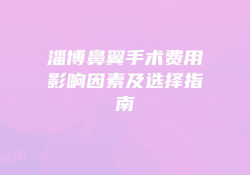 淄博鼻翼手术费用影响因素及选择指南