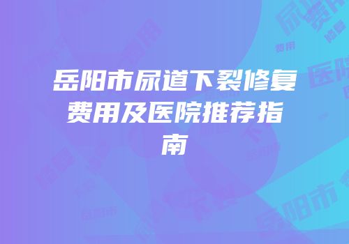 岳阳市尿道下裂修复费用及医院推荐指南