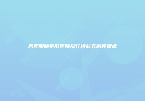 合肥眼睑整形医院排行榜前五测评盘点