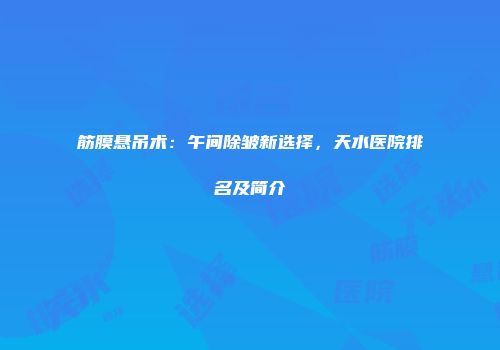 筋膜悬吊术：午间除皱新选择，天水医院排名及简介