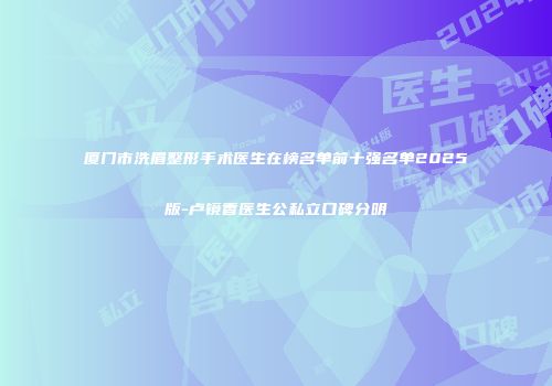 厦门市洗眉整形手术医生在榜名单前十强名单2025版-卢镜香医生公私立口碑分明